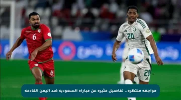 مواجهة منتظرة.. تفاصيل مثيرة عن مباراة السعودية ضد اليمن القادمة